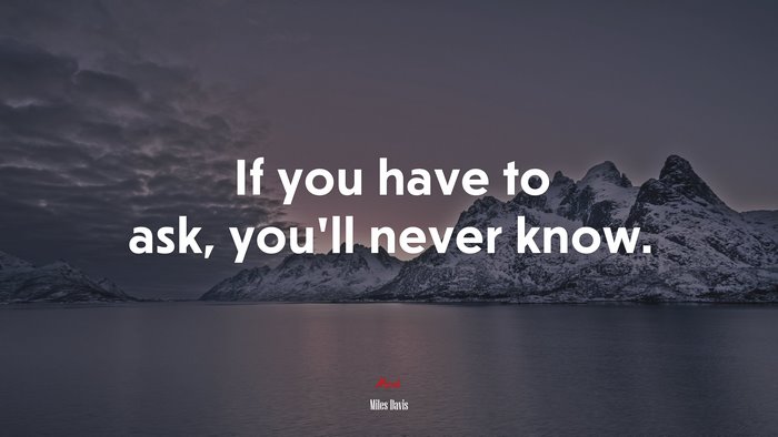 If you have to ask, you’ll never know. | Miles Davis quote