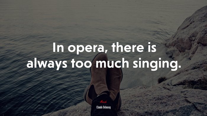 In opera, there is always too much singing. | Claude Debussy quote