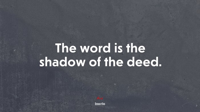 The word is the shadow of the deed. | Democritus quote