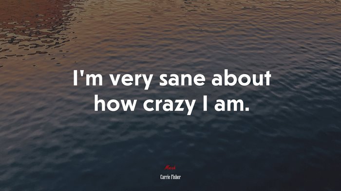 I’m very sane about how crazy I am. | Carrie Fisher quote