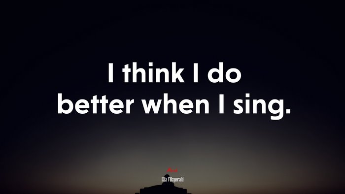 I think I do better when I sing. | Ella Fitzgerald quote