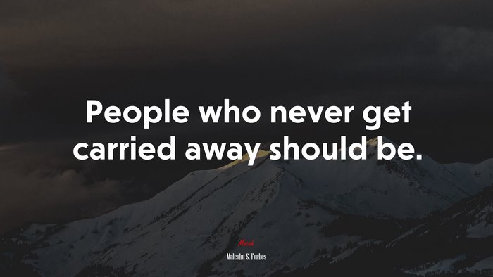 People who never get carried away should be. | Malcolm S. Forbes quote