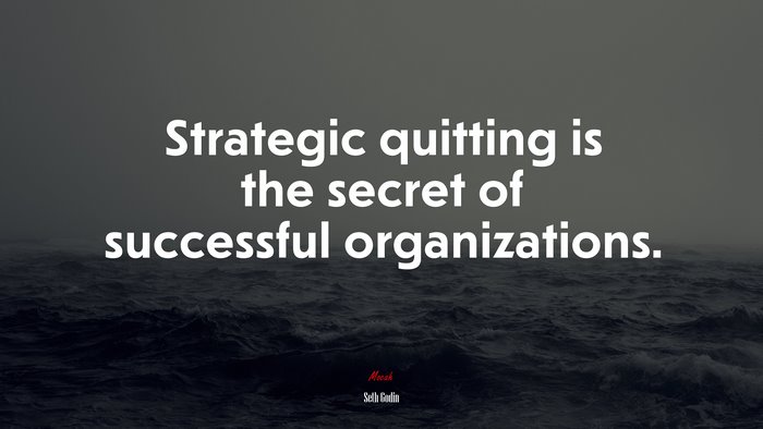 Strategic quitting is the secret of successful organizations. | Seth Godin quote