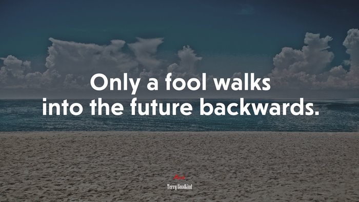 Only a fool walks into the future backwards. | Terry Goodkind quote