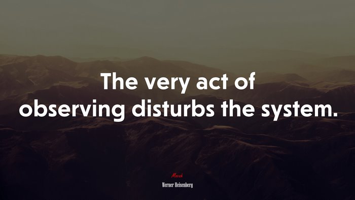 The very act of observing disturbs the system. | Werner Heisenberg quote