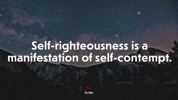 Self-righteousness is a manifestation of self-contempt. | Eric Hoffer quote