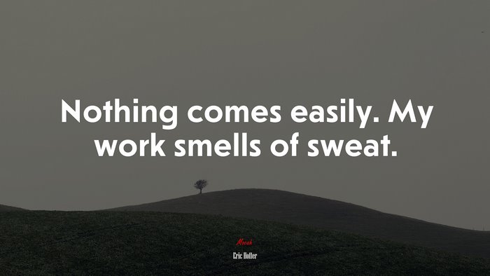 Nothing comes easily. My work smells of sweat. | Eric Hoffer quote
