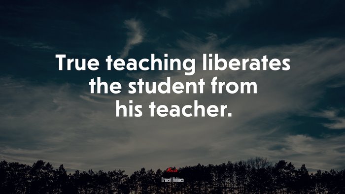 True teaching liberates the student from his teacher. | Ernest Holmes quote