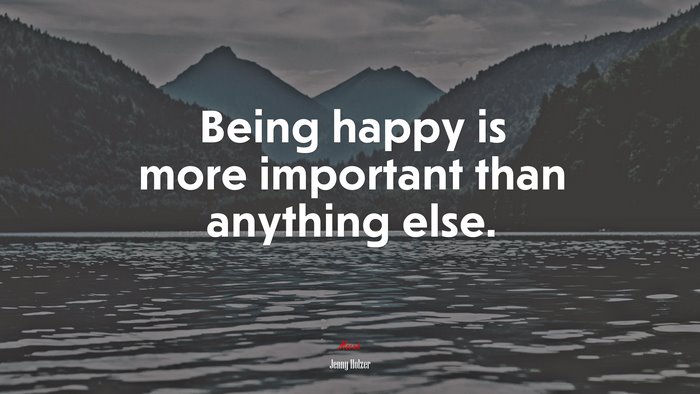 Being happy is more important than anything else. | Jenny Holzer quote