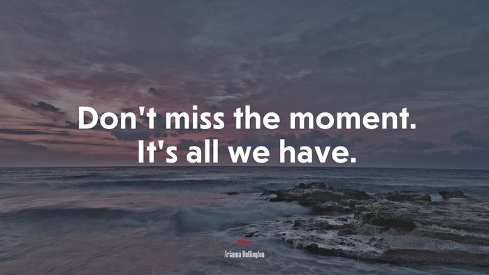 Don’t miss the moment. It’s all we have. | Arianna Huffington quote