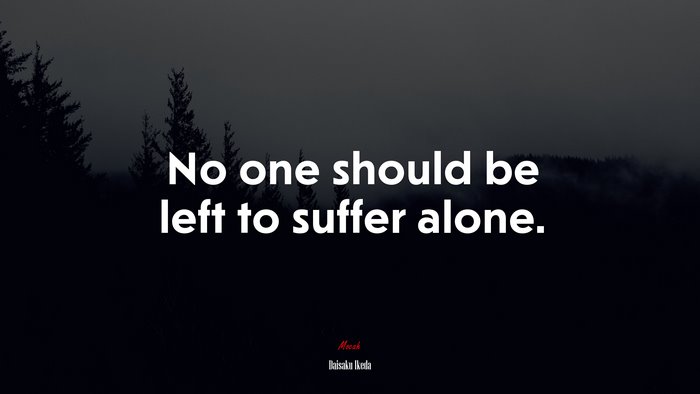 No one should be left to suffer alone. | Daisaku Ikeda quote