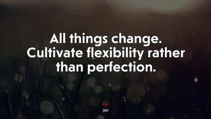 All things change. Cultivate flexibility rather than perfection. | Jewel quote
