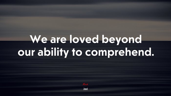 We are loved beyond our ability to comprehend. | Jewel quote