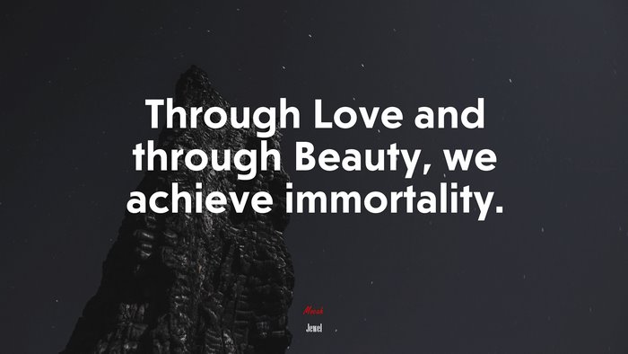 Through Love and through Beauty, we achieve immortality. | Jewel quote