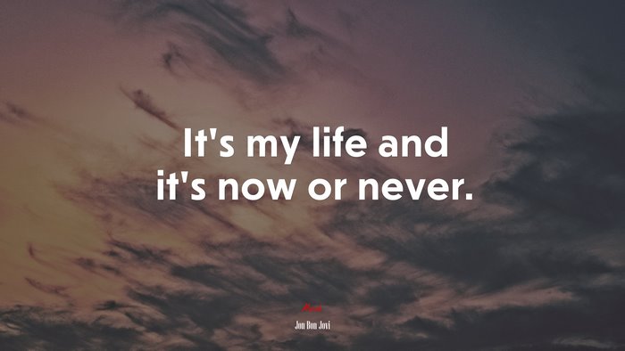 It’s my life and it’s now or never. | Jon Bon Jovi quote
