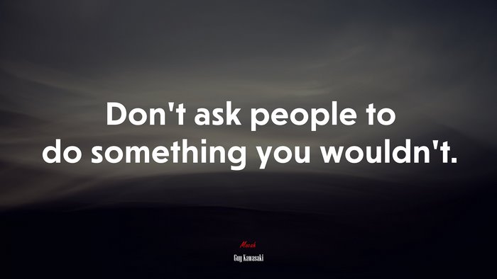 Don’t ask people to do something you wouldn’t. | Guy Kawasaki quote