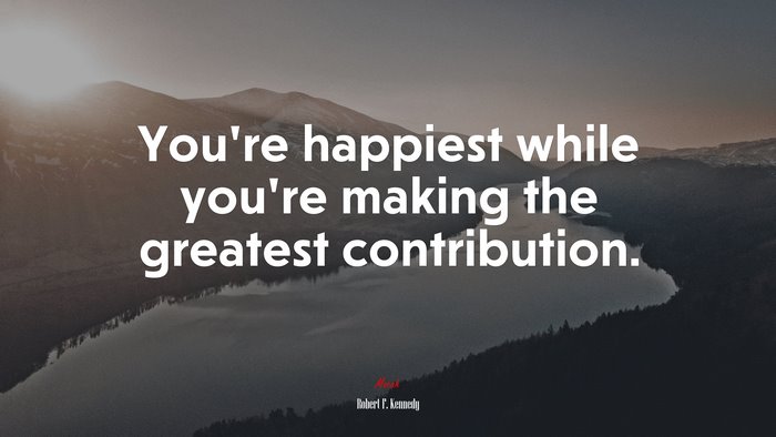You’re happiest while you’re making the greatest contribution. | Robert F. Kennedy quote