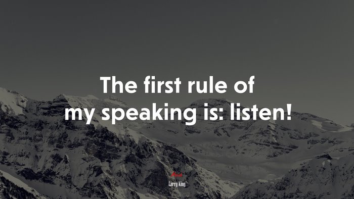The first rule of my speaking is: listen! | Larry King quote