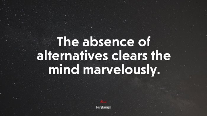 The absence of alternatives clears the mind marvelously. | Henry Kissinger quote