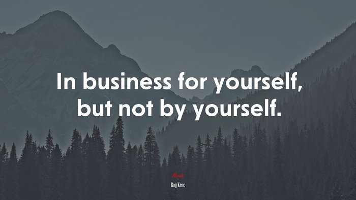 In business for yourself, but not by yourself. | Ray Kroc quote