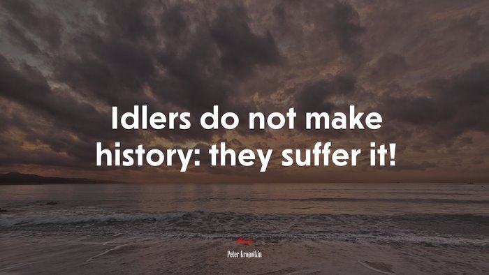 Idlers do not make history: they suffer it! | Peter Kropotkin quote
