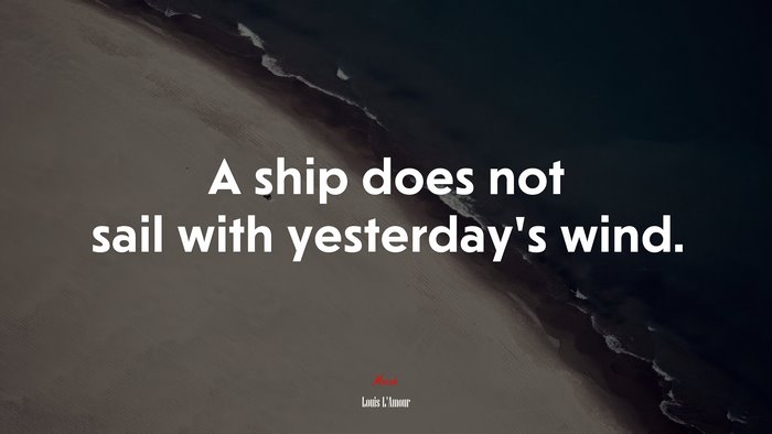 A ship does not sail with yesterday’s wind. | Louis LAmour quote