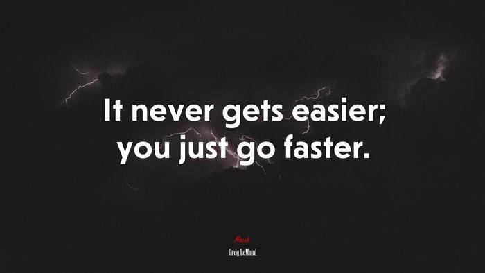 It never gets easier; you just go faster. | Greg LeMond quote
