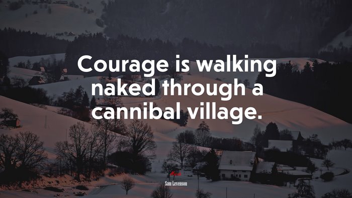 Courage is walking naked through a cannibal village. | Sam Levenson quote