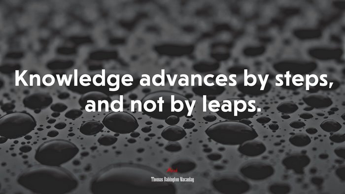 Knowledge advances by steps, and not by leaps. | Thomas Babington Macaulay quote