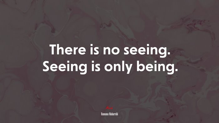 There is no seeing. Seeing is only being. | Ramana Maharshi quote