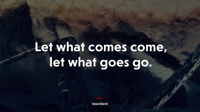 Let what comes come, let what goes go. | Ramana Maharshi quote