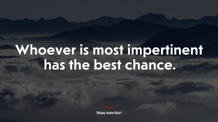 Whoever is most impertinent has the best chance. | Wolfgang Amadeus Mozart quote