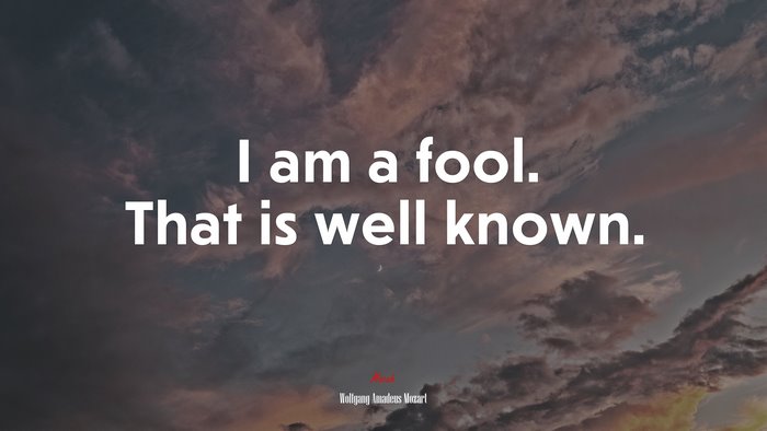 I am a fool. That is well known. | Wolfgang Amadeus Mozart quote