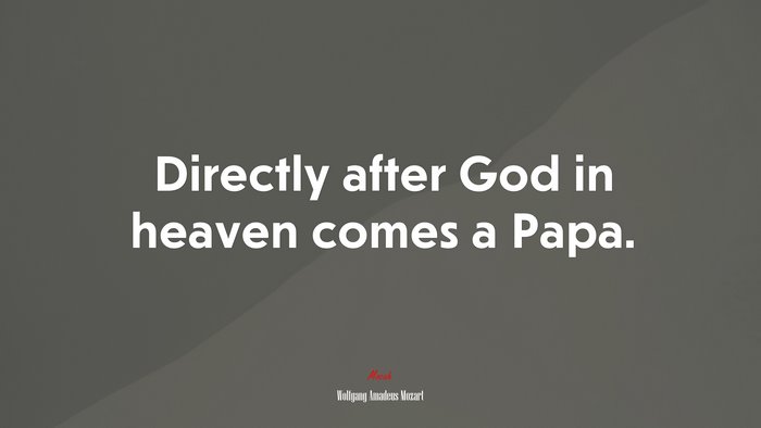 Directly after God in heaven comes a Papa. | Wolfgang Amadeus Mozart quote