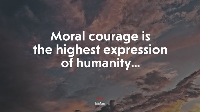 Moral courage is the highest expression of humanity... | Ralph Nader quote