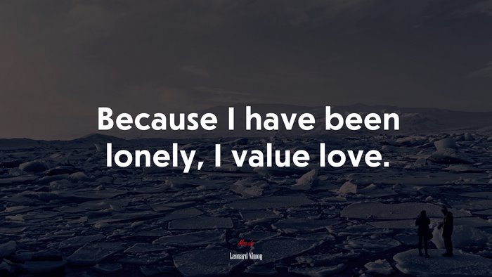 Because I have been lonely, I value love. | Leonard Nimoy quote