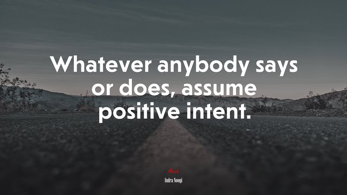 Whatever anybody says or does, assume positive intent. | Indra Nooyi quote