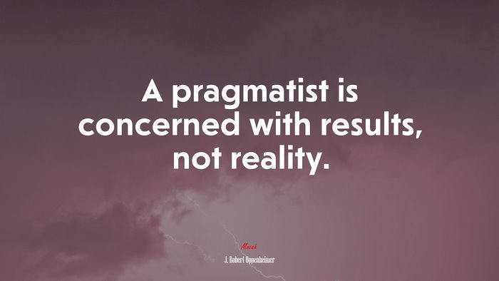 A pragmatist is concerned with results, not reality. | J. Robert Oppenheimer quote