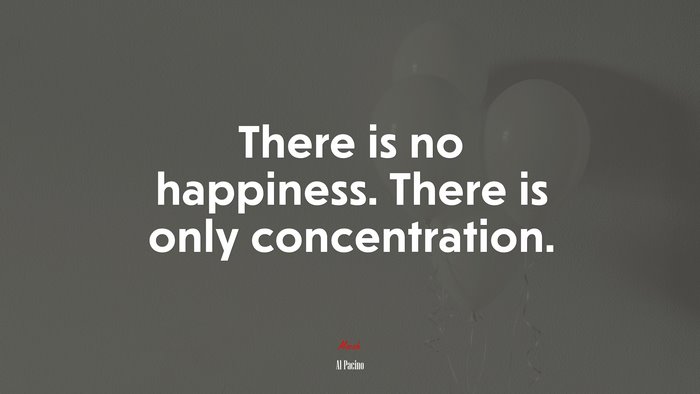 There is no happiness. There is only concentration. | Al Pacino quote