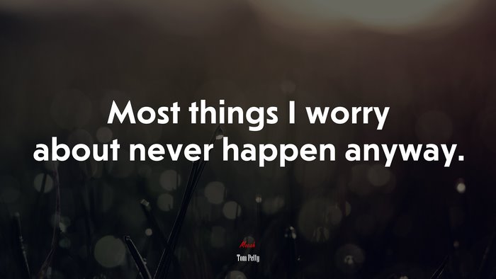Most things I worry about never happen anyway. | Tom Petty quote