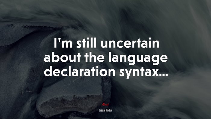 I’m still uncertain about the language declaration syntax... | Dennis Ritchie quote