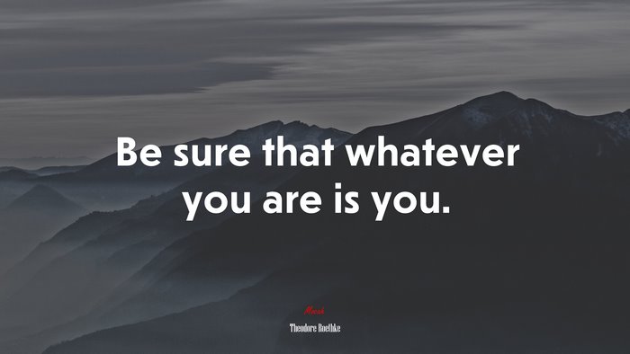 Be sure that whatever you are is you. | Theodore Roethke quote