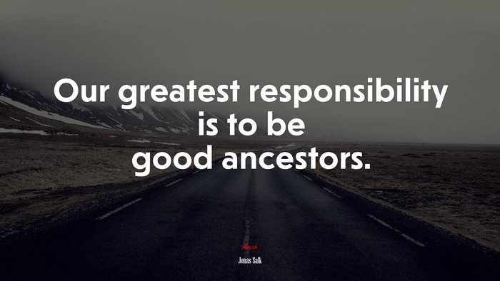 Our greatest responsibility is to be good ancestors. | Jonas Salk quote