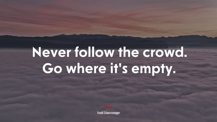 Never follow the crowd. Go where it’s empty. | Arnold Schwarzenegger quote