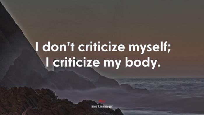I don’t criticize myself; I criticize my body. | Arnold Schwarzenegger quote