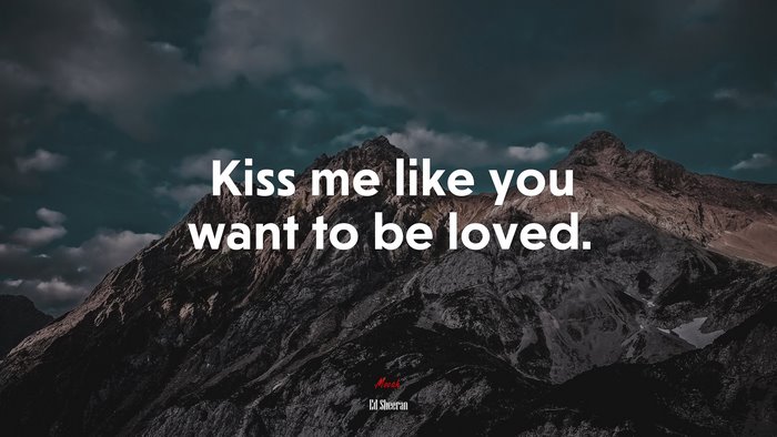 Kiss me like you want to be loved. | Ed Sheeran quote