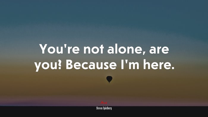 You’re not alone, are you? Because I’m here. | Steven Spielberg quote