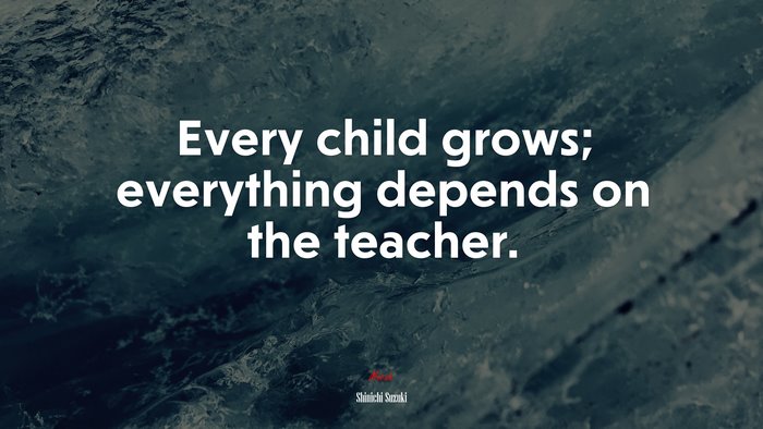 Every child grows; everything depends on the teacher. | Shinichi Suzuki quote