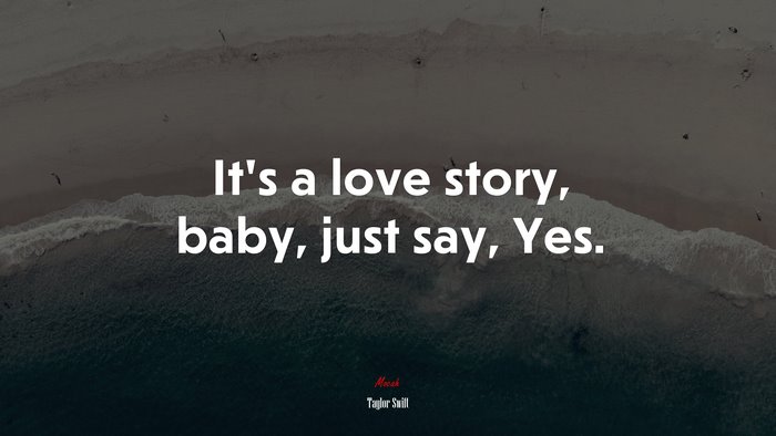 It’s a love story, baby, just say, Yes. | Taylor Swift quote