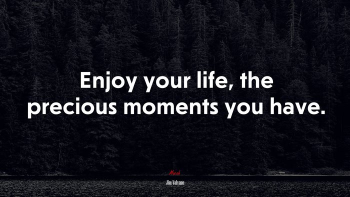 Enjoy your life, the precious moments you have. | Jim Valvano quote